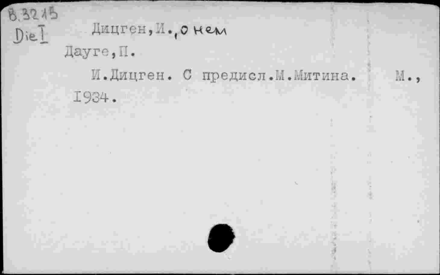 ﻿Дицген,И.(о н<ми Дауге,П.
И.Дицген. С предисл.М.Митина.	М.,
1934.